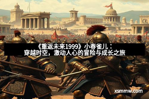 《重返未来1999》小春雀儿：穿越时空，激动人心的冒险与成长之旅